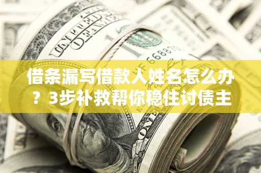 武汉借条漏写借款人姓名怎么办？3步补救帮你稳住讨债主动权