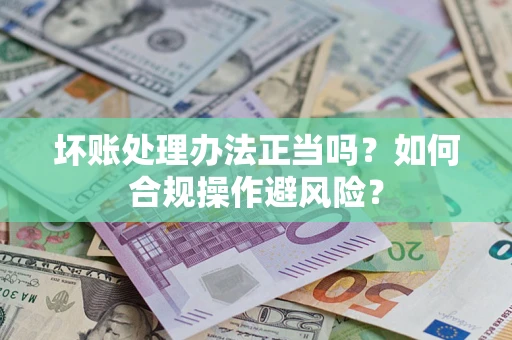 武汉坏账处理办法正当吗？如何合规操作避风险？