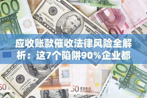 武汉应收账款催收法律风险全解析：这7个陷阱90%企业都踩过（含合规应对指南）