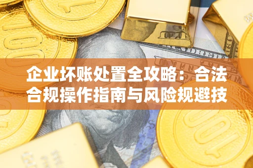 武汉企业坏账处置全攻略：合法合规操作指南与风险规避技巧解析
