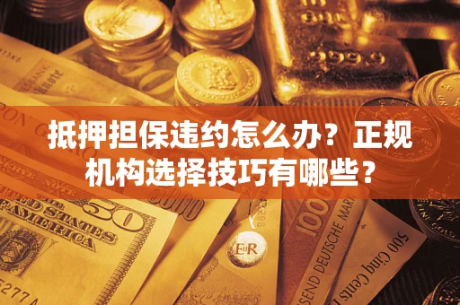 武汉抵押担保违约怎么办？正规机构选择技巧有哪些？