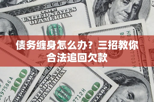 武汉债务缠身怎么办？三招教你合法追回欠款
