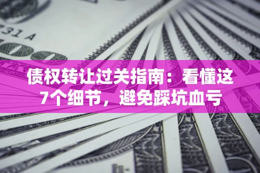 武汉债权转让过关指南：看懂这7个细节，避免踩坑血亏