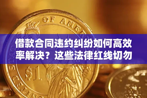 武汉借款合同违约纠纷如何高效率解决？这些法律红线切勿触碰