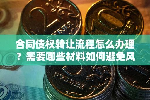 武汉合同债权转让流程怎么办理？需要哪些材料如何避免风险？