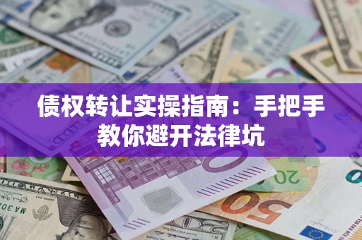 武汉债权转让实操指南：手把手教你避开法律坑