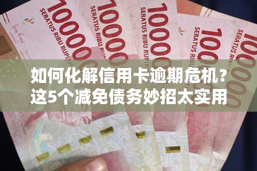 武汉如何化解信用卡逾期危机？这5个减免债务妙招太实用