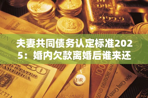 武汉夫妻共同债务认定标准2025:婚内欠款离婚后谁来还? 武汉夫妻共同债务认定标准2025:婚内欠款离婚后谁来还?