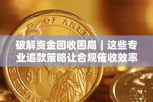 武汉破解资金回收困局｜这些专业追款策略让合规催收效率翻倍