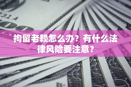 武汉拘留老赖怎么办？有什么法律风险要注意？