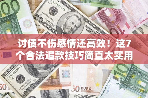 武汉讨债不伤感情还高效！这7个合法追款技巧简直太实用