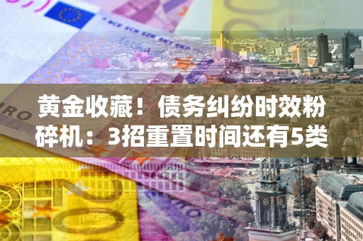 武汉黄金收藏！债务纠纷时效粉碎机：3招重置时间还有5类不设年限的特殊债务