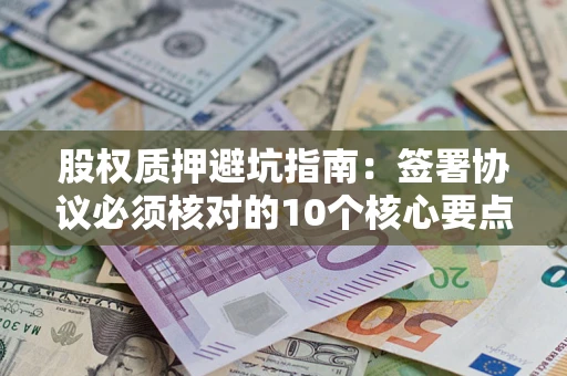 武汉股权质押避坑指南:签署协议必须核对的10个核心要点 武汉股权质押避坑指南:签署协议必须核对的10个核心要点