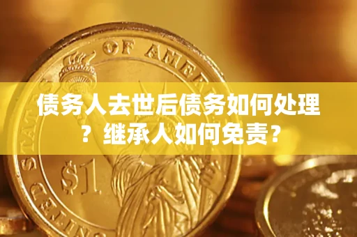 武汉债务人去世后债务如何处理？继承人如何免责？