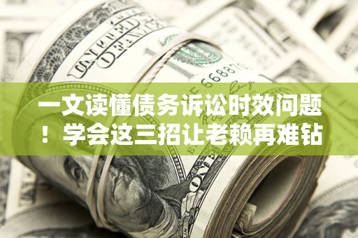 武汉一文读懂债务诉讼时效问题！学会这三招让老赖再难钻空子