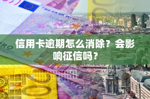 武汉信用卡逾期怎么消除？会影响征信吗？