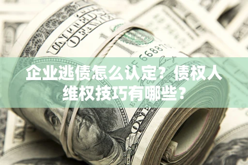 武汉企业逃债怎么认定？债权人维权技巧有哪些？