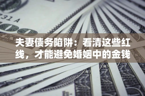 武汉夫妻债务陷阱：看清这些红线，才能避免婚姻中的金钱危机