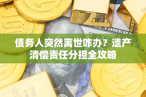 武汉债务人突然离世咋办？遗产清偿责任分担全攻略
