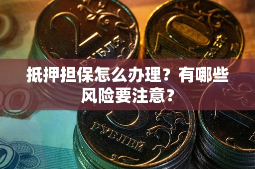 武汉抵押担保怎么办理？有哪些风险要注意？