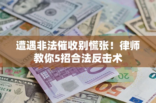 武汉遭遇非法催收别慌张！律师教你5招合法反击术