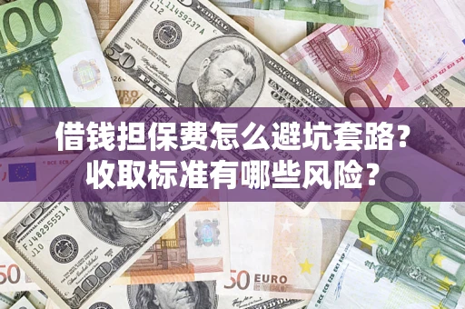 武汉借钱担保费怎么避坑套路?收取标准有哪些风险? 武汉借钱担保费怎么避坑套路?收取标准有哪些风险?