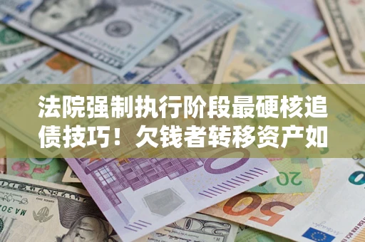 武汉法院强制执行阶段最硬核追债技巧！欠钱者转移资产如何破解？