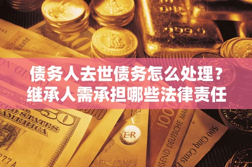 武汉债务人去世债务怎么处理？继承人需承担哪些法律责任？