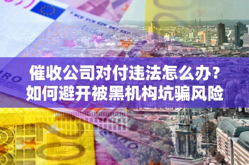 武汉催收公司对付违法怎么办？如何避开被黑机构坑骗风险