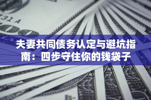 武汉夫妻共同债务认定与避坑指南：四步守住你的钱袋子