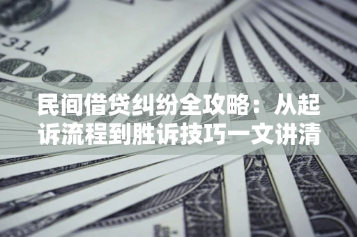 武汉民间借贷纠纷全攻略：从起诉流程到胜诉技巧一文讲清