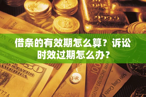 武汉借条的有效期怎么算？诉讼时效过期怎么办？