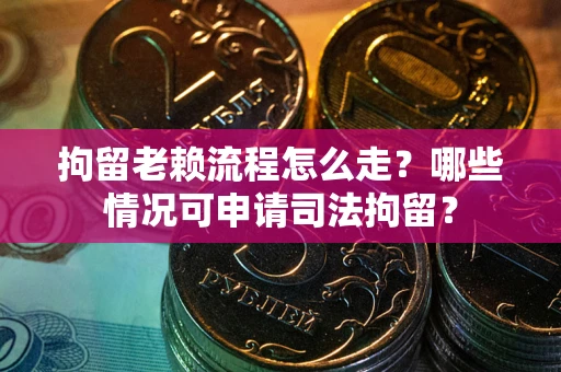 武汉拘留老赖流程怎么走?哪些情况可申请司法拘留? 武汉拘留老赖流程怎么走?哪些情况可申请司法拘留?