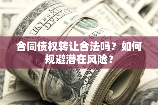 武汉合同债权转让合法吗?如何规避潜在风险? 武汉合同债权转让合法吗?如何规避潜在风险?