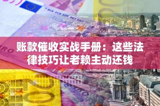 武汉账款催收实战手册：这些法律技巧让老赖主动还钱