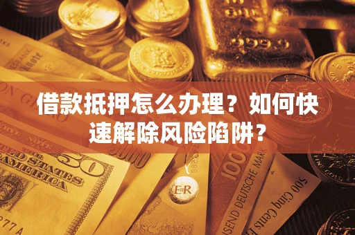 武汉借款抵押怎么办理？如何快速解除风险陷阱？