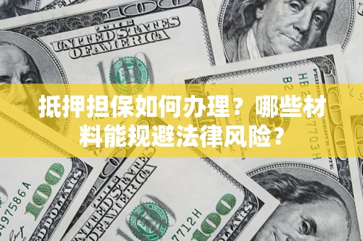 武汉抵押担保如何办理？哪些材料能规避法律风险？