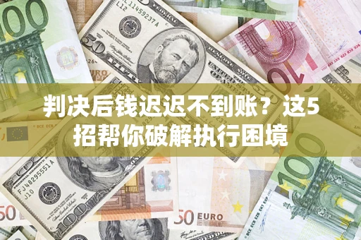 武汉判决后钱迟迟不到账？这5招帮你破解执行困境