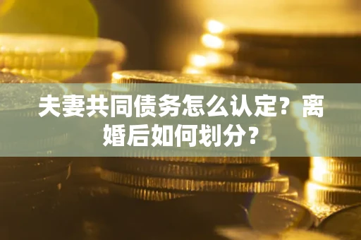 武汉夫妻共同债务怎么认定？离婚后如何划分？