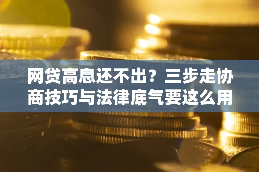 武汉网贷高息还不出？三步走协商技巧与法律底气要这么用