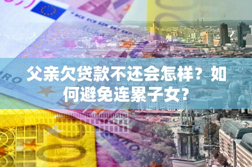 武汉父亲欠贷款不还会怎样？如何避免连累子女？