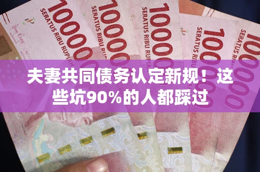 武汉夫妻共同债务认定新规！这些坑90%的人都踩过
