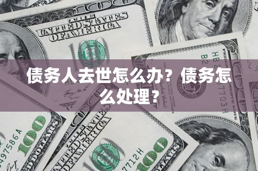 武汉债务人去世怎么办？债务怎么处理？
