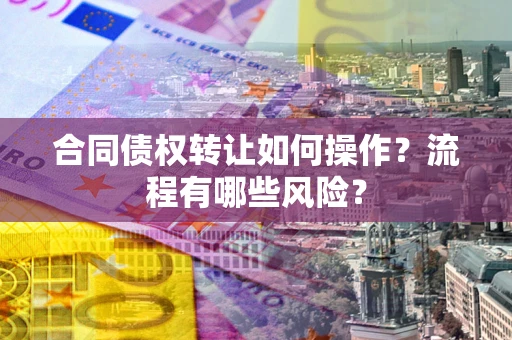武汉合同债权转让如何操作？流程有哪些风险？
