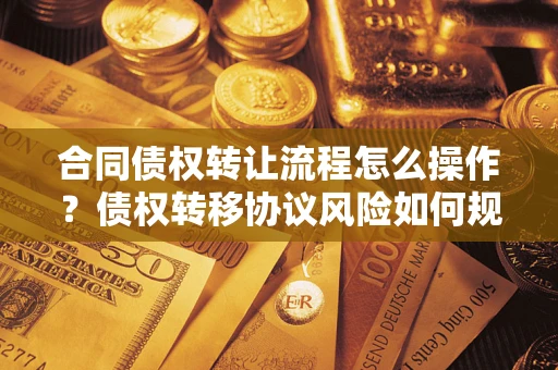 武汉合同债权转让流程怎么操作？债权转移协议风险如何规避？