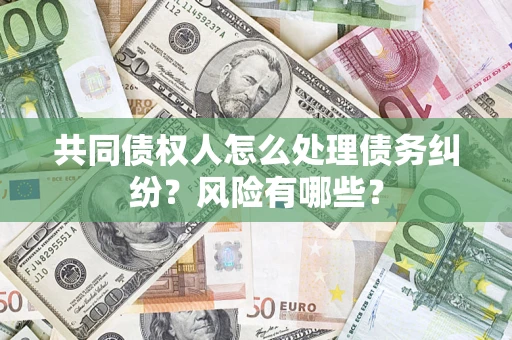 武汉共同债权人怎么处理债务纠纷？风险有哪些？