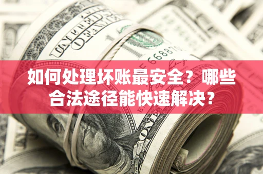 武汉如何处理坏账最安全？哪些合法途径能快速解决？