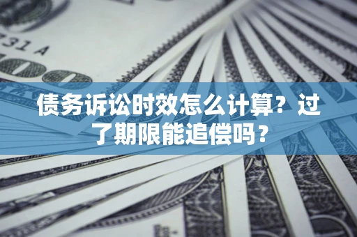 武汉债务诉讼时效怎么计算？过了期限能追偿吗？