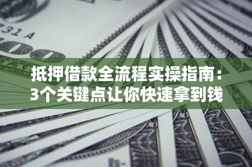 武汉抵押借款全流程实操指南：3个关键点让你快速拿到钱