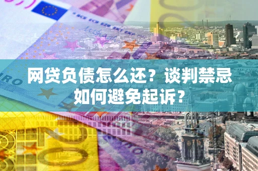 武汉网贷负债怎么还？谈判禁忌如何避免起诉？